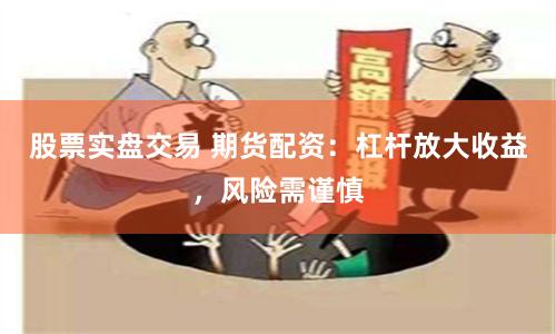 股票实盘交易 期货配资：杠杆放大收益，风险需谨慎