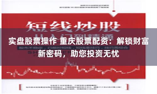 实盘股票操作 重庆股票配资：解锁财富新密码，助您投资无忧