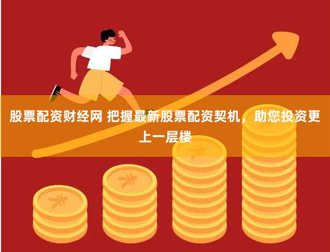 股票配资财经网 把握最新股票配资契机，助您投资更上一层楼