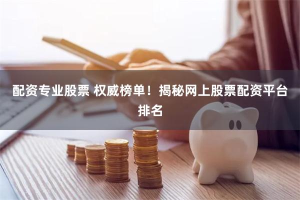 配资专业股票 权威榜单！揭秘网上股票配资平台排名