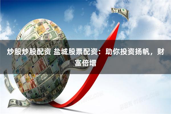 炒股炒股配资 盐城股票配资：助你投资扬帆，财富倍增