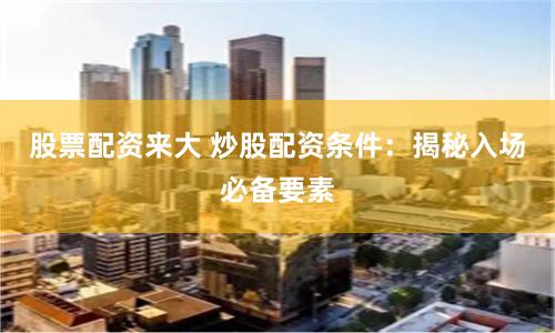 股票配资来大 炒股配资条件：揭秘入场必备要素