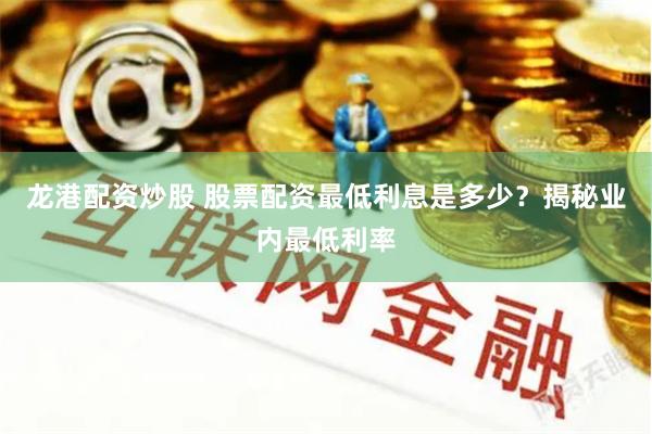 龙港配资炒股 股票配资最低利息是多少？揭秘业内最低利率