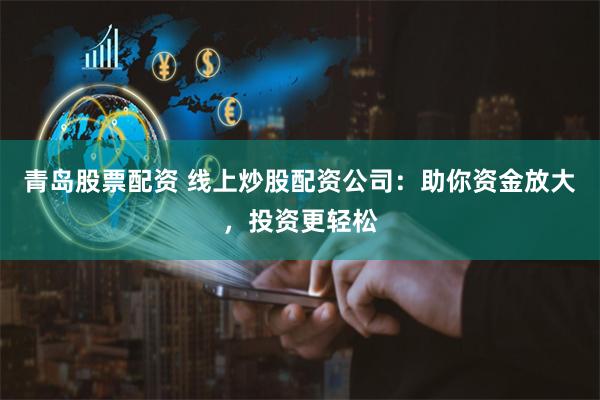 青岛股票配资 线上炒股配资公司：助你资金放大，投资更轻松
