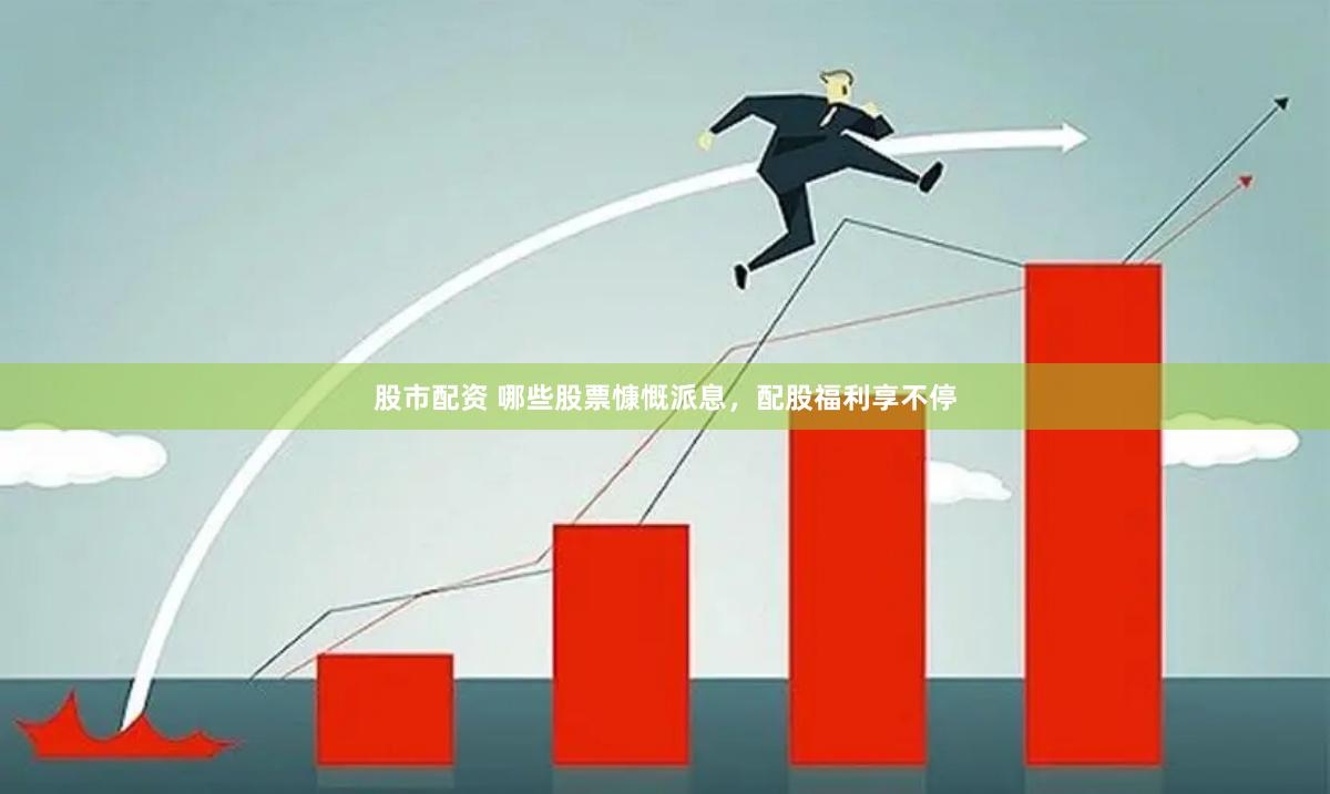 股市配资 哪些股票慷慨派息，配股福利享不停