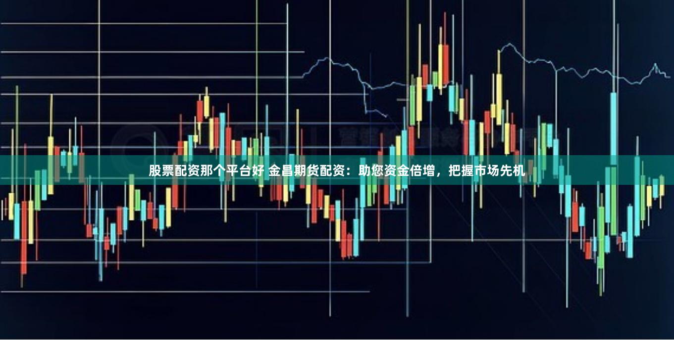 股票配资那个平台好 金昌期货配资：助您资金倍增，把握市场先机
