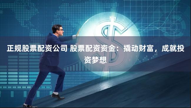正规股票配资公司 股票配资资金：撬动财富，成就投资梦想