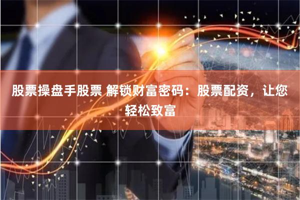 股票操盘手股票 解锁财富密码：股票配资，让您轻松致富
