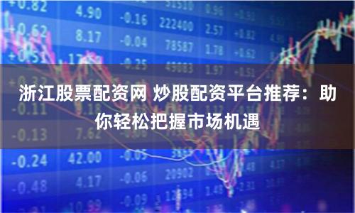 浙江股票配资网 炒股配资平台推荐：助你轻松把握市场机遇