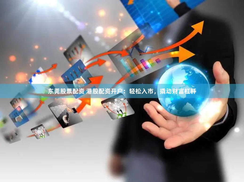 东莞股票配资 港股配资开户：轻松入市，撬动财富杠杆