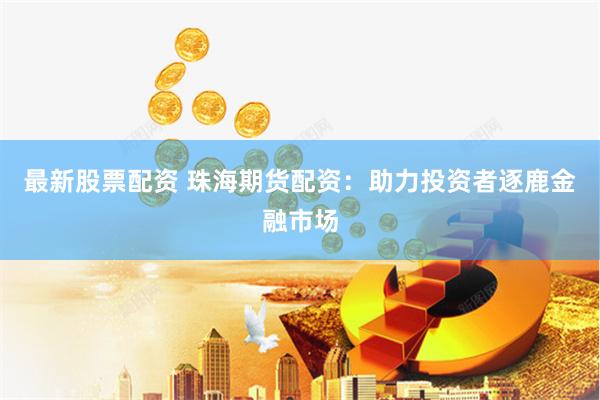最新股票配资 珠海期货配资：助力投资者逐鹿金融市场