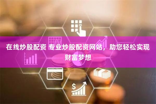 在线炒股配资 专业炒股配资网站，助您轻松实现财富梦想