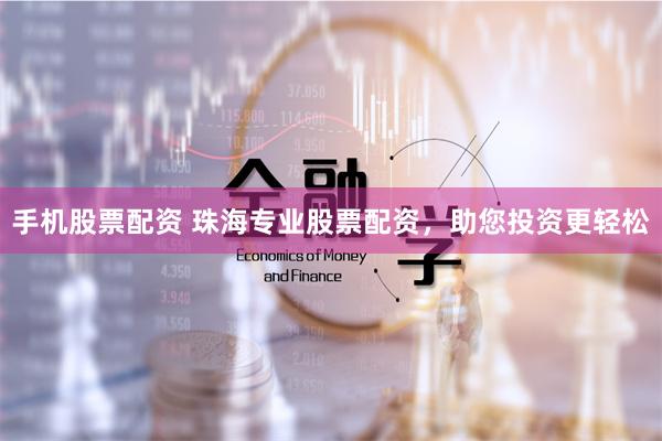 手机股票配资 珠海专业股票配资，助您投资更轻松