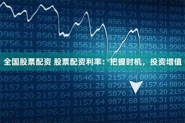 全国股票配资 股票配资利率：把握时机，投资增值