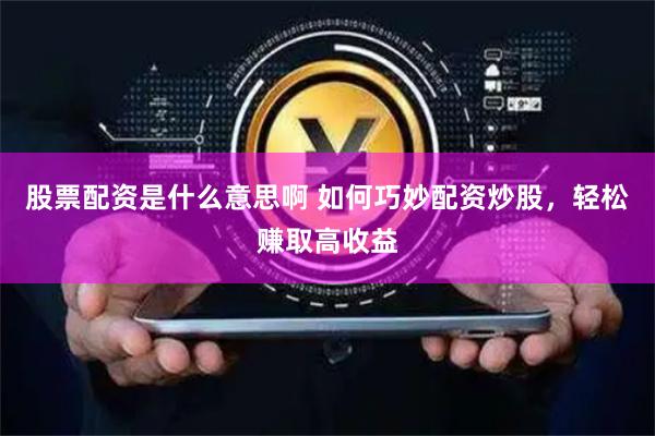 股票配资是什么意思啊 如何巧妙配资炒股，轻松赚取高收益