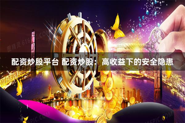 配资炒股平台 配资炒股：高收益下的安全隐患