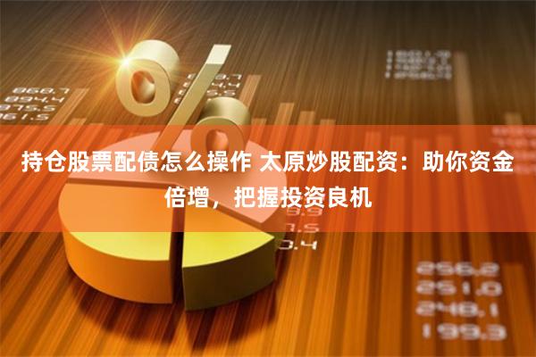 持仓股票配债怎么操作 太原炒股配资：助你资金倍增，把握投资良机