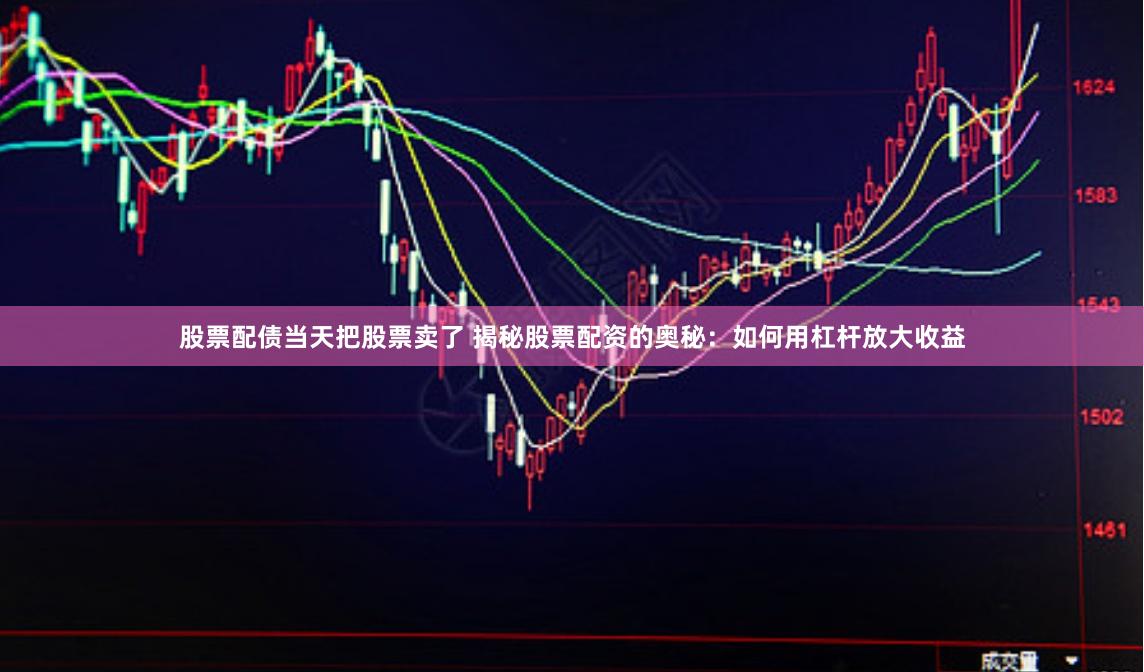 股票配债当天把股票卖了 揭秘股票配资的奥秘：如何用杠杆放大收益