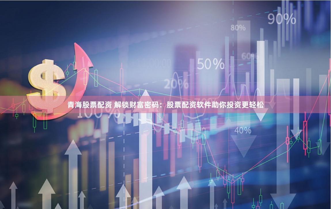 青海股票配资 解锁财富密码：股票配资软件助你投资更轻松