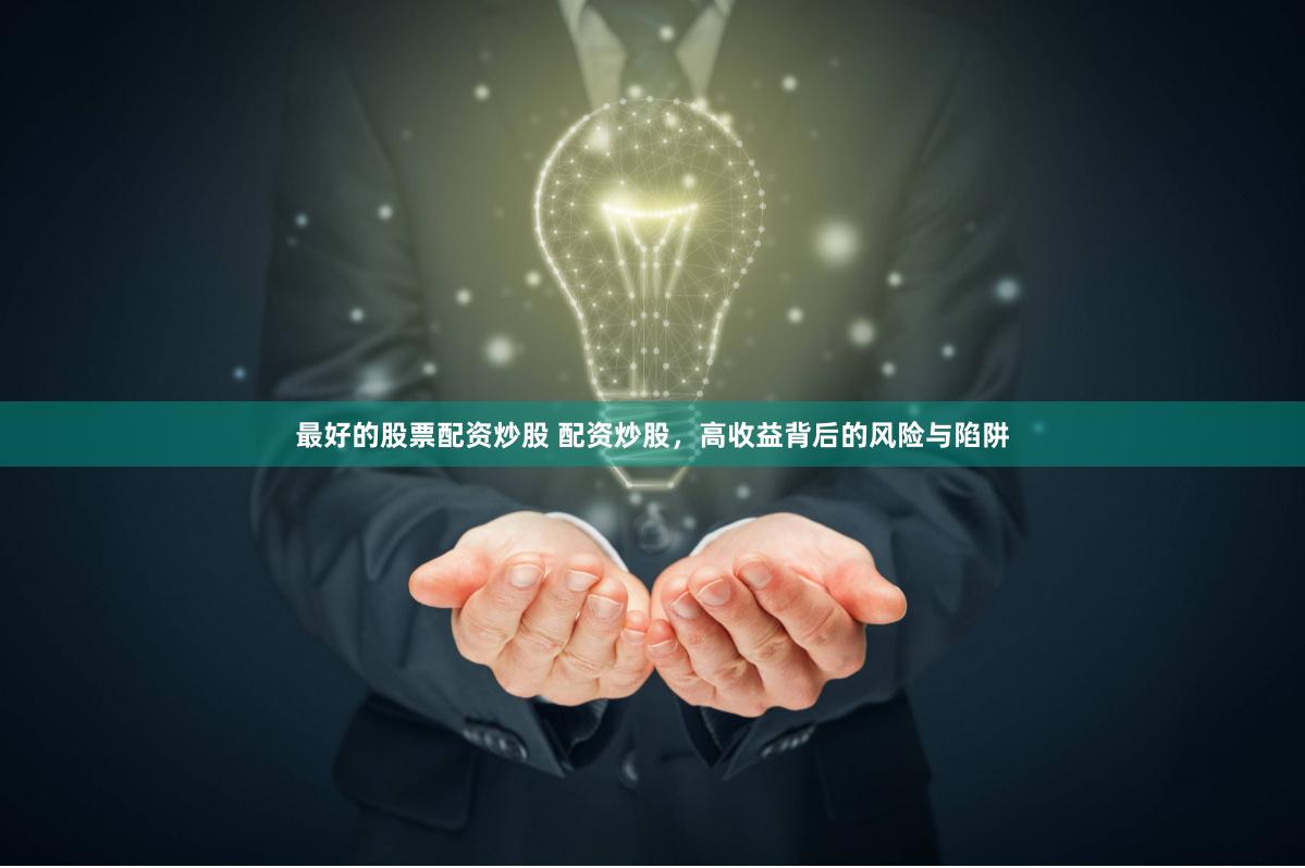 最好的股票配资炒股 配资炒股，高收益背后的风险与陷阱