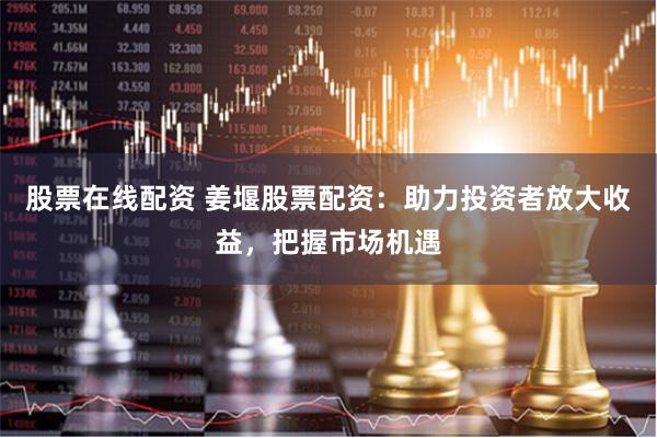 股票在线配资 姜堰股票配资：助力投资者放大收益，把握市场机遇
