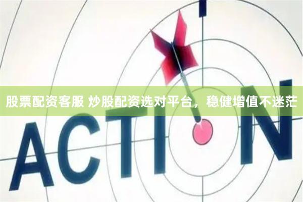 股票配资客服 炒股配资选对平台，稳健增值不迷茫