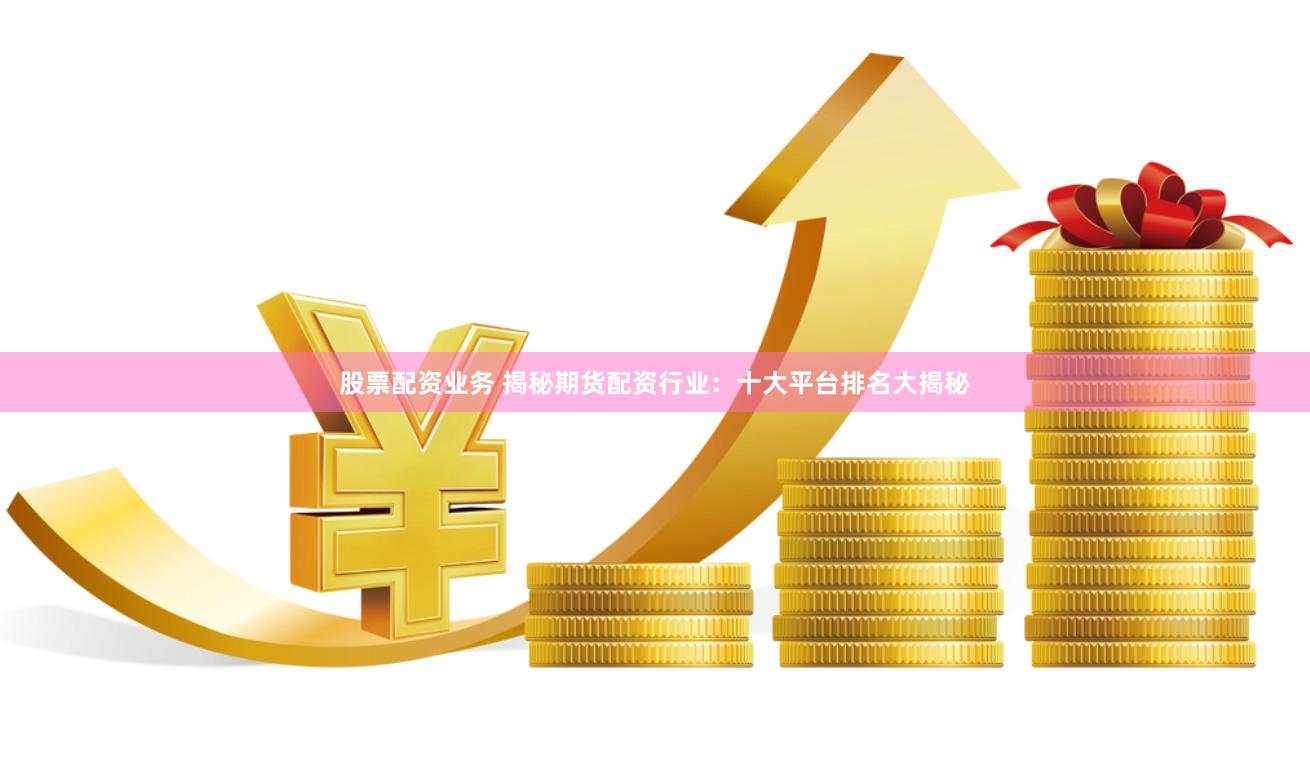 股票配资业务 揭秘期货配资行业：十大平台排名大揭秘