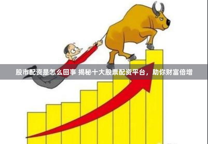 股市配资是怎么回事 揭秘十大股票配资平台，助你财富倍增