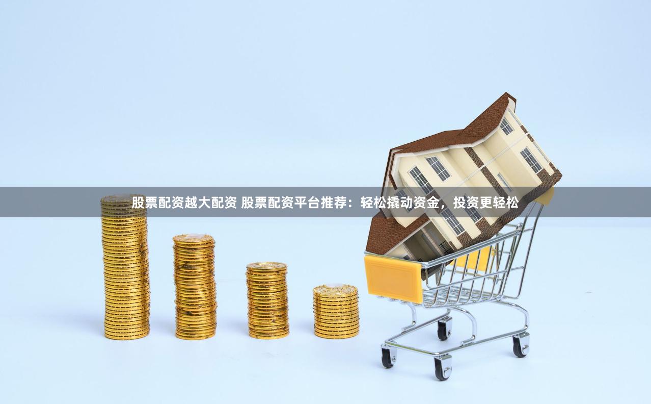 股票配资越大配资 股票配资平台推荐：轻松撬动资金，投资更轻松