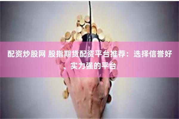 配资炒股网 股指期货配资平台推荐：选择信誉好、实力强的平台