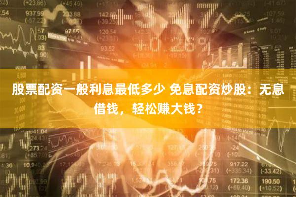 股票配资一般利息最低多少 免息配资炒股：无息借钱，轻松赚大钱？