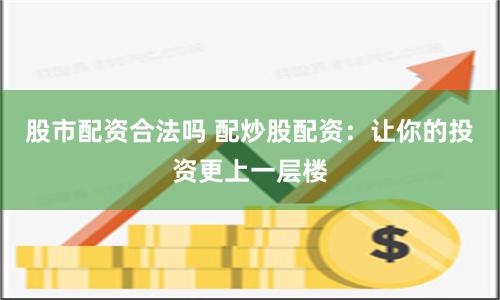 股市配资合法吗 配炒股配资：让你的投资更上一层楼