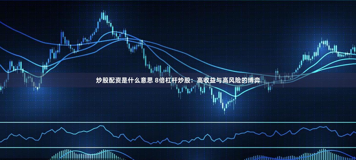 炒股配资是什么意思 8倍杠杆炒股：高收益与高风险的博弈