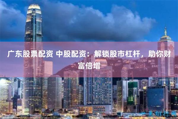 广东股票配资 中股配资：解锁股市杠杆，助你财富倍增