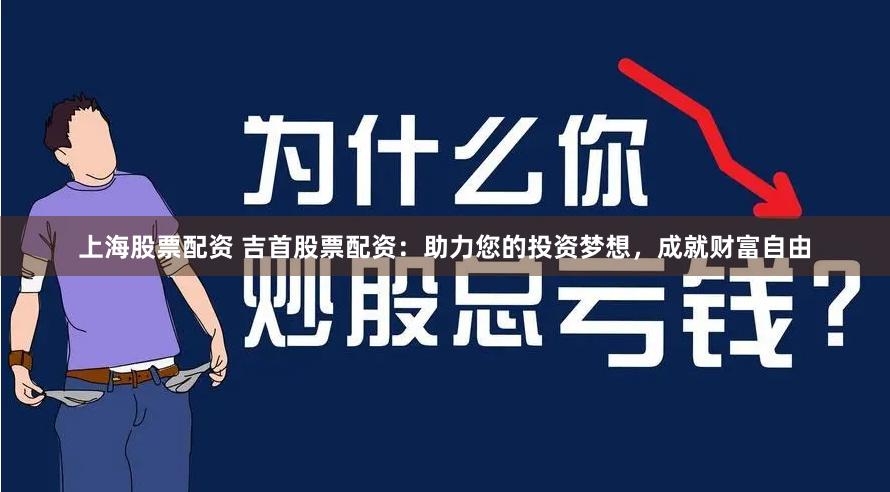 上海股票配资 吉首股票配资：助力您的投资梦想，成就财富自由