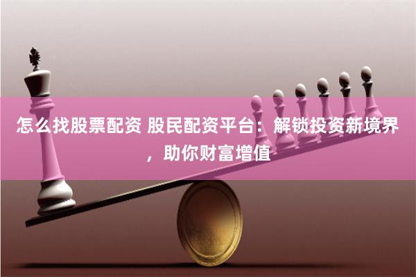 怎么找股票配资 股民配资平台：解锁投资新境界，助你财富增值