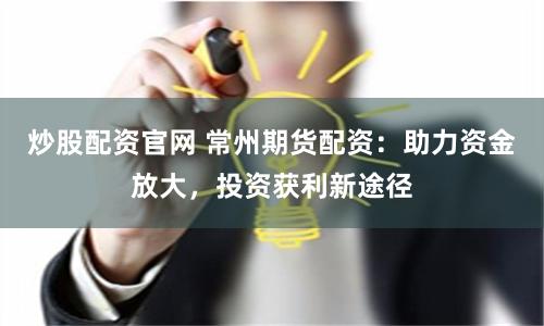 炒股配资官网 常州期货配资：助力资金放大，投资获利新途径