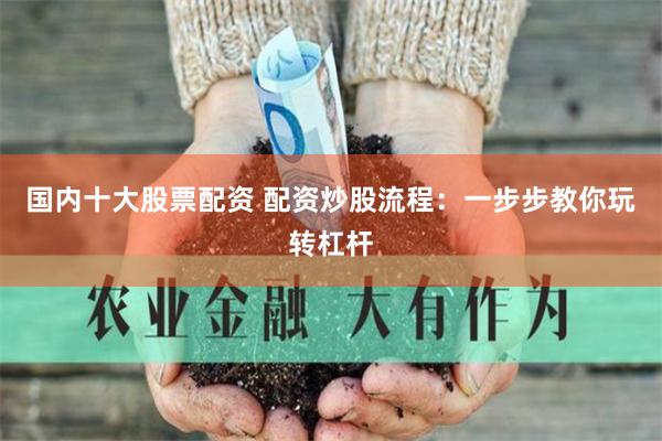 国内十大股票配资 配资炒股流程：一步步教你玩转杠杆