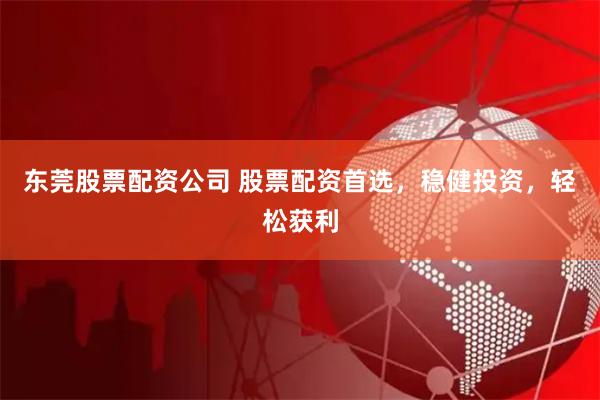 东莞股票配资公司 股票配资首选，稳健投资，轻松获利