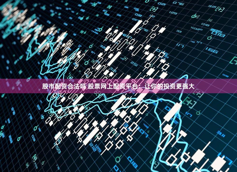 股市配资合法吗 股票网上配资平台：让你的投资更强大