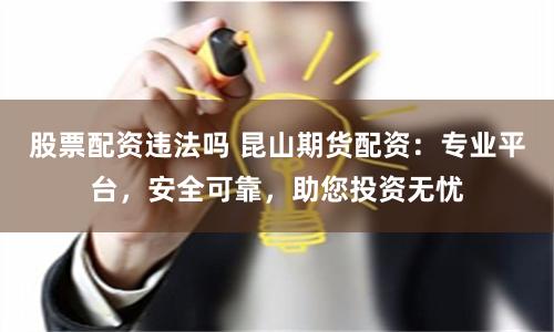 股票配资违法吗 昆山期货配资：专业平台，安全可靠，助您投资无忧