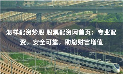 怎样配资炒股 股票配资网首页：专业配资，安全可靠，助您财富增值