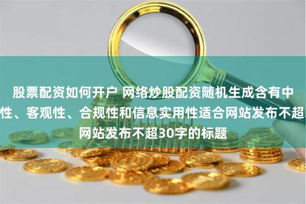 股票配资如何开户 网络炒股配资随机生成含有中立性、权威性、客观性、合规性和信息实用性适合网站发布不超30字的标题