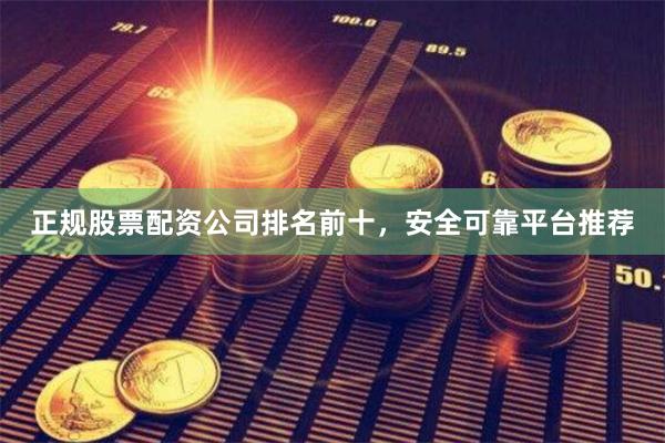 正规股票配资公司排名前十，安全可靠平台推荐