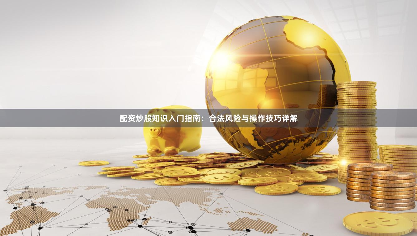 配资炒股知识入门指南：合法风险与操作技巧详解
