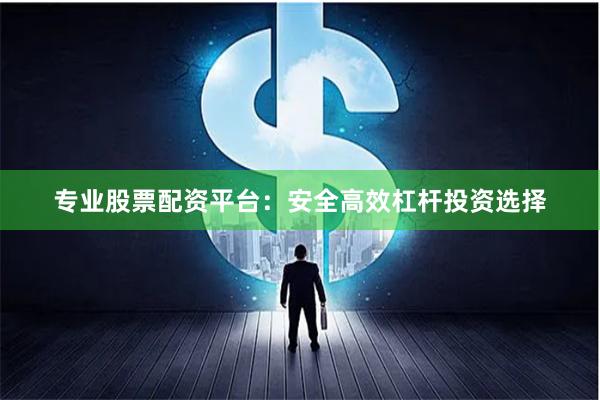 专业股票配资平台：安全高效杠杆投资选择