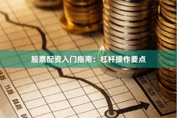 股票配资入门指南：杠杆操作要点