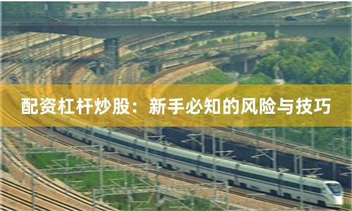 配资杠杆炒股：新手必知的风险与技巧