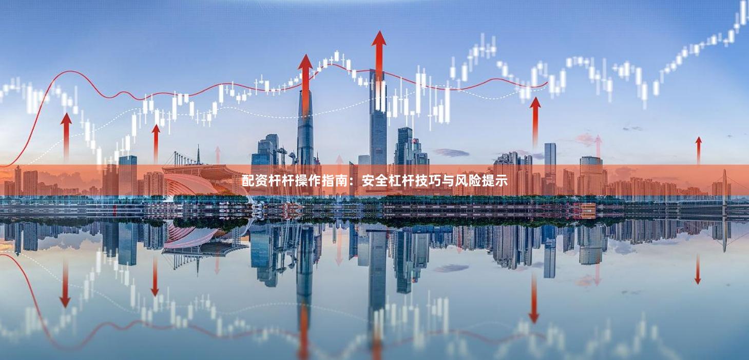 配资杆杆操作指南：安全杠杆技巧与风险提示