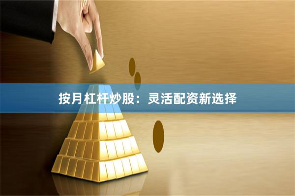 按月杠杆炒股：灵活配资新选择